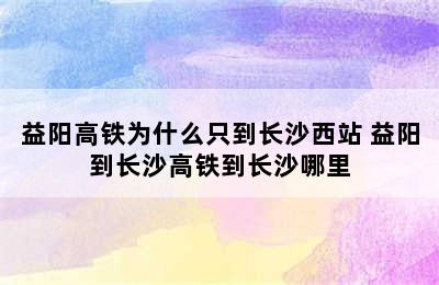 益阳高铁为什么只到长沙西站 益阳到长沙高铁到长沙哪里